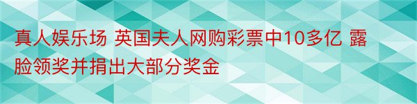 真人娱乐场 英国夫人网购彩票中10多亿 露脸领奖并捐出大部分奖金