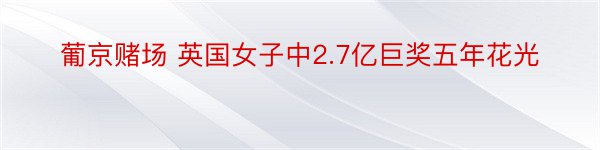 葡京赌场 英国女子中2.7亿巨奖五年花光