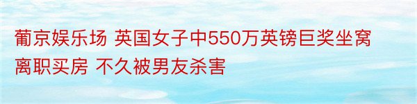 葡京娱乐场 英国女子中550万英镑巨奖坐窝离职买房 不久被男友杀害