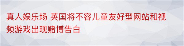 真人娱乐场 英国将不容儿童友好型网站和视频游戏出现赌博告白