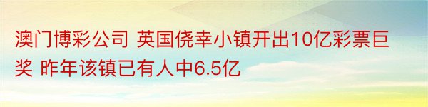 澳门博彩公司 英国侥幸小镇开出10亿彩票巨奖 昨年该镇已有人中6.5亿