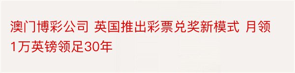 澳门博彩公司 英国推出彩票兑奖新模式 月领1万英镑领足30年