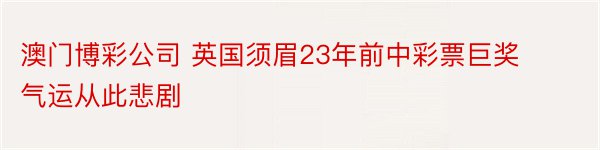 澳门博彩公司 英国须眉23年前中彩票巨奖 气运从此悲剧