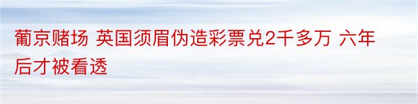 葡京赌场 英国须眉伪造彩票兑2千多万 六年后才被看透