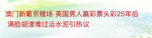 澳门新葡京赌场 英国男人赢彩票头彩25年后 满脸胡渣难过运水泥引热议