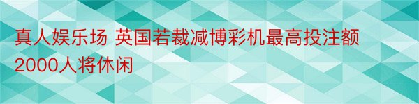 真人娱乐场 英国若裁减博彩机最高投注额 2000人将休闲