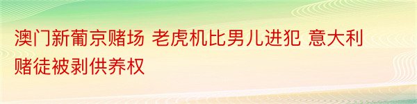 澳门新葡京赌场 老虎机比男儿进犯 意大利赌徒被剥供养权