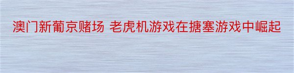 澳门新葡京赌场 老虎机游戏在搪塞游戏中崛起