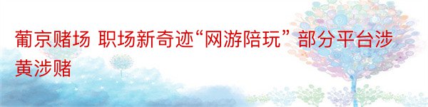 葡京赌场 职场新奇迹“网游陪玩” 部分平台涉黄涉赌