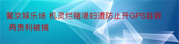 葡京娱乐场 机灵烂赌港妇遭防止开GPS自救 两贵利被捕