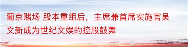 葡京赌场 股本重组后，主席兼首席实施官吴文新成为世纪文娱的控股鼓舞