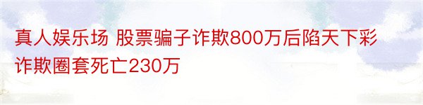 真人娱乐场 股票骗子诈欺800万后陷天下彩诈欺圈套死亡230万