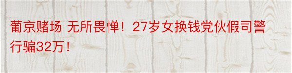 葡京赌场 无所畏惮！27岁女换钱党伙假司警行骗32万！