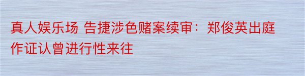 真人娱乐场 告捷涉色赌案续审：郑俊英出庭作证认曾进行性来往