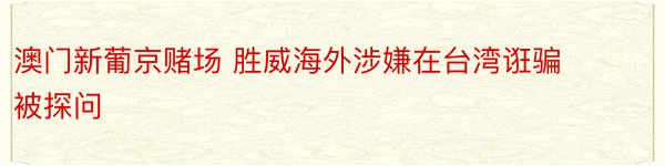 澳门新葡京赌场 胜威海外涉嫌在台湾诳骗被探问