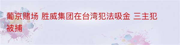 葡京赌场 胜威集团在台湾犯法吸金 三主犯被捕