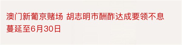 澳门新葡京赌场 胡志明市酬酢达成要领不息蔓延至6月30日