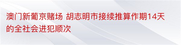 澳门新葡京赌场 胡志明市接续推算作期14天的全社会进犯顺次