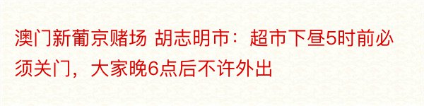 澳门新葡京赌场 胡志明市：超市下昼5时前必须关门，大家晚6点后不许外出