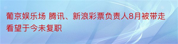 葡京娱乐场 腾讯、新浪彩票负责人8月被带走看望于今未复职