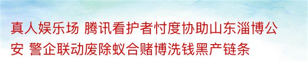 真人娱乐场 腾讯看护者忖度协助山东淄博公安 警企联动废除蚁合赌博洗钱黑产链条