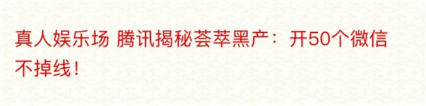 真人娱乐场 腾讯揭秘荟萃黑产：开50个微信不掉线！