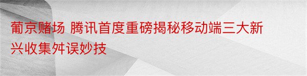 葡京赌场 腾讯首度重磅揭秘移动端三大新兴收集舛误妙技