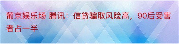 葡京娱乐场 腾讯：信贷骗取风险高，90后受害者占一半