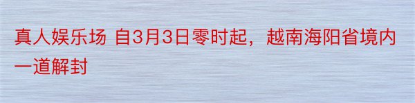 真人娱乐场 自3月3日零时起，越南海阳省境内一道解封