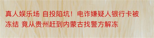 真人娱乐场 自投陷坑！电诈嫌疑人银行卡被冻结 竟从贵州赶到内蒙古找警方解冻