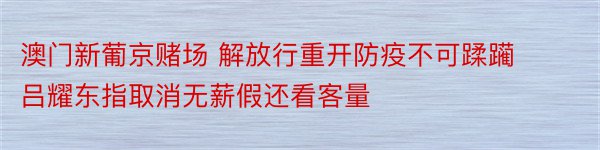 澳门新葡京赌场 解放行重开防疫不可蹂躏 吕耀东指取消无薪假还看客量