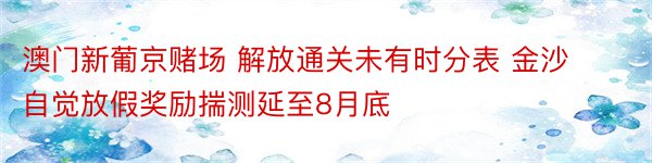 澳门新葡京赌场 解放通关未有时分表 金沙自觉放假奖励揣测延至8月底