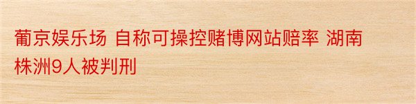 葡京娱乐场 自称可操控赌博网站赔率 湖南株洲9人被判刑