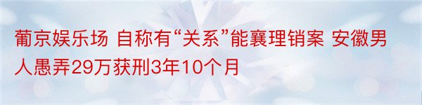 葡京娱乐场 自称有“关系”能襄理销案 安徽男人愚弄29万获刑3年10个月