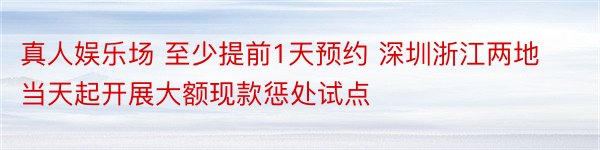 真人娱乐场 至少提前1天预约 深圳浙江两地当天起开展大额现款惩处试点