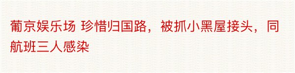 葡京娱乐场 珍惜归国路，被抓小黑屋接头，同航班三人感染