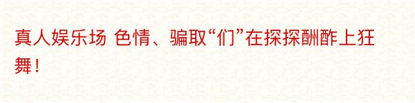 真人娱乐场 色情、骗取“们”在探探酬酢上狂舞！