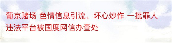 葡京赌场 色情信息引流、坏心炒作 一批罪人违法平台被国度网信办查处