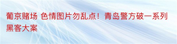 葡京赌场 色情图片勿乱点！青岛警方破一系列黑客大案