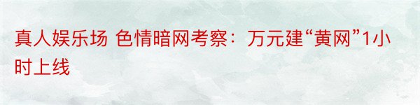 真人娱乐场 色情暗网考察：万元建“黄网”1小时上线