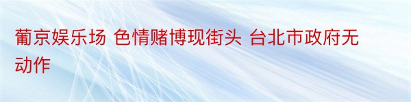 葡京娱乐场 色情赌博现街头 台北市政府无动作