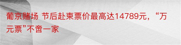 葡京赌场 节后赴柬票价最高达14789元，“万元票”不啻一家