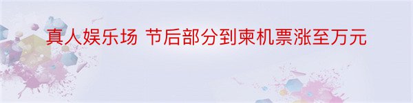 真人娱乐场 节后部分到柬机票涨至万元