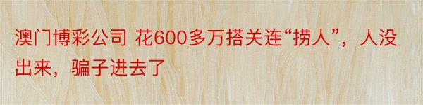 澳门博彩公司 花600多万搭关连“捞人”，人没出来，骗子进去了