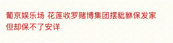 葡京娱乐场 花莲收罗赌博集团摆豼貅保发家但却保不了安详