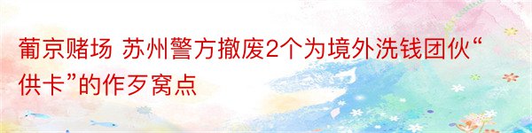 葡京赌场 苏州警方撤废2个为境外洗钱团伙“供卡”的作歹窝点