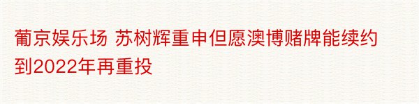 葡京娱乐场 苏树辉重申但愿澳博赌牌能续约到2022年再重投