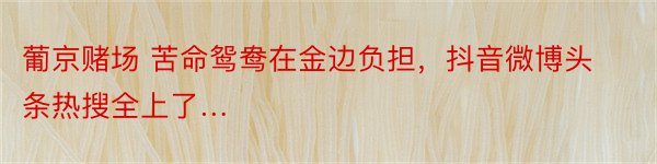 葡京赌场 苦命鸳鸯在金边负担，抖音微博头条热搜全上了…