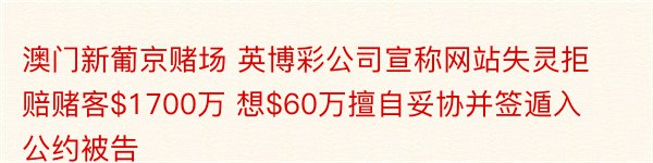 澳门新葡京赌场 英博彩公司宣称网站失灵拒赔赌客$1700万 想$60万擅自妥协并签遁入公约被告