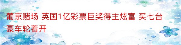 葡京赌场 英国1亿彩票巨奖得主炫富 买七台豪车轮着开